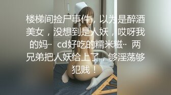 楼梯间捡尸事件，以为是醉酒美女，没想到是人妖，哎呀我的妈··  cd好吃的糯米糍··  两兄弟把人妖给上了，够淫荡够犯贱！