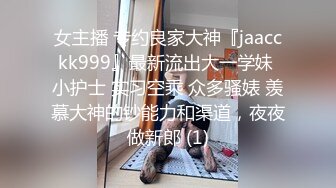 女主播 专约良家大神『jaacckk999』最新流出大一学妹 小护士 实习空乘 众多骚婊 羡慕大神的钞能力和渠道，夜夜做新郎 (1)