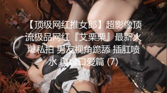 【顶级网红推女郎】超影像顶流极品网红『艾栗栗』最新火爆私拍 男友视角跪舔 插肛喷水 自虐口爱篇 (7)