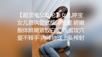 【超顶鬼父乱伦】女儿婷宝 女儿首次尝试捆绑性爱 娇嫩酮体鲜嫩紧致白虎 跳蛋攻穴爱不释手 肉棒抽送上头榨射