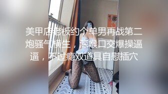 美甲店老板约个单男再战第二炮骚气横生，深喉口交爆操逼逼，不过瘾双道具自慰插穴