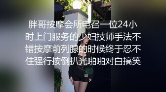 胖哥按摩会所电召一位24小时上门服务的少妇技师手法不错按摩前列腺的时候终于忍不住强行按倒扒光啪啪对白搞笑