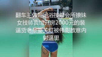 翻车王伟哥足浴按摩会所撩妹女技师宾馆开房2000元的装逼货老是要关灯被伟哥故意内射逼里