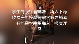 学生制服红唇妹妹！新人下海收费房！按摩器震穴假屌插嘴，开档黑丝跳蛋塞入，极度淫骚