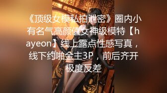 《顶级女模私拍泄密》圈内小有名气高颜值女神级模特【hayeon】线上露点性感写真，线下约啪金主3P，前后齐开极度反差