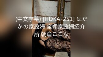 (中文字幕) [HDKA-251] はだかの家政婦 全裸家政婦紹介所 朝倉ここな