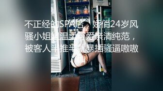 不正经的SPA店，娇俏24岁风骚小姐姐温柔可爱亲清纯范，被客人半推半就暴插骚逼嗷嗷叫