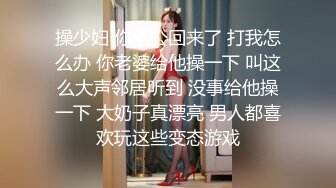 操少妇 你老公回来了 打我怎么办 你老婆给他操一下 叫这么大声邻居听到 没事给他操一下 大奶子真漂亮 男人都喜欢玩这些变态游戏