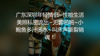 广东深圳年轻情侣~性啪生活美照私密流出~无套啪啪~小鲍鱼多汁多水~叫床声撕裂销魂！