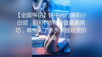 【全国探花】铁牛网约兼职小白领，2000物有所值温柔乖巧，单身久了水多求插观赏价值高