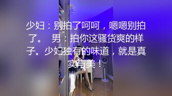 少妇：别拍了呵呵，嗯嗯别拍了。  男：拍你这骚货爽的样子。少妇独有的味道，就是真实与美！