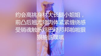 约会高挑身材大长腿小姐姐，前凸后翘尤物肉体紧紧缠绕感受销魂触感鸡巴硬邦邦啪啪狠狠抽送噗嗤