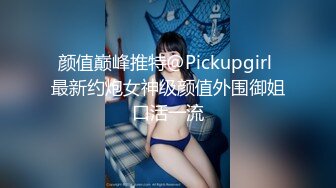 颜值巅峰推特@Pickupgirl 最新约炮女神级颜值外围御姐口活一流