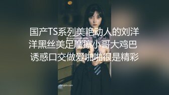 国产TS系列美艳动人的刘洋洋黑丝美足摩擦小哥大鸡巴 诱惑口交做爱啪啪很是精彩