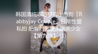 韩国清纯乖巧萝莉小母狗「Rabbyjay Couple」日常性爱私拍 肥臀粉嫩馒头逼美少女【第九弹】 (1)