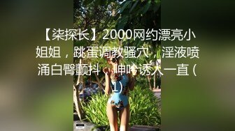 【柒探长】2000网约漂亮小姐姐，跳蛋调教骚穴，淫液喷涌白臀颤抖，呻吟诱人一直 (1)