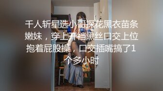 千人斩星选小哥探花黑衣苗条嫩妹，穿上开裆黑丝口交上位抱着屁股操，口交插嘴搞了1个多小时