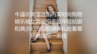 牛逼坑神溜进国内某时尚购物娱乐城女厕偸拍多位年轻姑娘和美少妇方便轮滑妹私处看着好嫩尿尿一条线