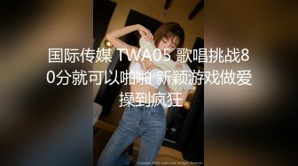 国际传媒 TWA05 歌唱挑战80分就可以啪啪 新颖游戏做爱 操到疯狂