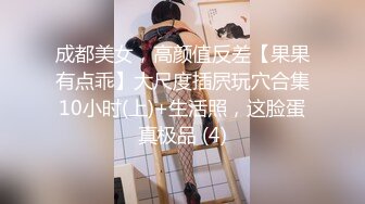 成都美女，高颜值反差【果果有点乖】大尺度插屄玩穴合集10小时(上)+生活照，这脸蛋真极品 (4)