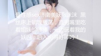 最性感sex济南美妖Ts沫沫  黑丝床上销魂放荡，直男嘴里吃着姐妹的棒棒，一边玩着我的妖巴，后入肏得好呻吟！