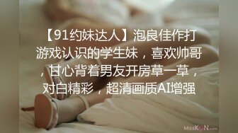 【91约妹达人】泡良佳作打游戏认识的学生妹，喜欢帅哥，甘心背着男友开房草一草，对白精彩，超清画质AI增强