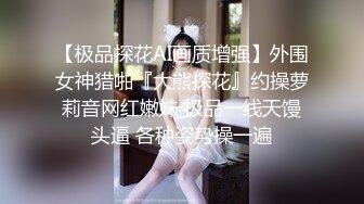 【极品探花AI画质增强】外围女神猎啪『大熊探花』约操萝莉音网红嫩妹 极品一线天馒头逼 各种姿势操一遍