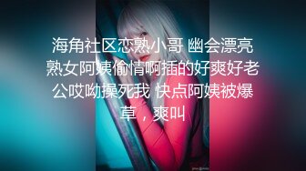 海角社区恋熟小哥 幽会漂亮熟女阿姨偷情啊插的好爽好老公哎呦操死我 快点阿姨被爆草，爽叫