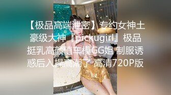 【极品高端泄密】专约女神土豪级大神『pickugirl』极品挺乳高颜值车模GG姐 制服诱惑后入操高潮了 高清720P版