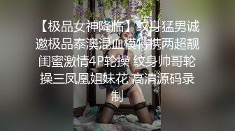 【极品女神降临】纹身猛男诚邀极品泰澳混血模特携两超靓闺蜜激情4P轮操 纹身帅哥轮操三凤凰姐妹花 高清源码录制