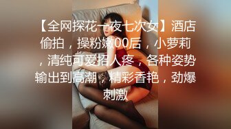 【全网探花一夜七次女】酒店偷拍，操粉嫩00后，小萝莉，清纯可爱招人疼，各种姿势输出到高潮，精彩香艳，劲爆刺激