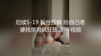 后续5-19 粉丝投稿 给自己老婆找单男疯狂插逼---视频