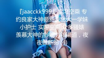 『jaacckk999』实习空乘 专约良家大神最新流出大一学妹 小护士 实习空乘 众多骚婊 羡慕大神的钞能力和渠道，夜夜做新郎 (4)