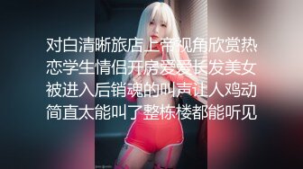 对白清晰旅店上帝视角欣赏热恋学生情侣开房爱爱长发美女被进入后销魂的叫声让人鸡动简直太能叫了整栋楼都能听见