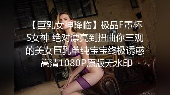 【巨乳女神降临】极品F罩杯S女神 绝对漂亮到扭曲你三观的美女巨乳单纯宝宝终极诱惑 高清1080P原版无水印