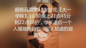 超极品真实18岁校花〖大一学妹〗10.30晚上21点45分到22点58分，学长走后一个人骚骚地自慰，没人知道的寂寞秘密！