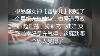 极品骚女神【睿思儿】网购了个男模充气娃娃，做爱道具双插 超淫荡，骑乘充气娃娃 爽飞啦幸好是充气得，这骚劲哪个男人受得了！