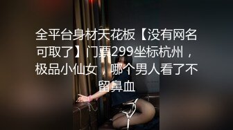 全平台身材天花板【没有网名可取了】门票299坐标杭州，极品小仙女，哪个男人看了不留鼻血