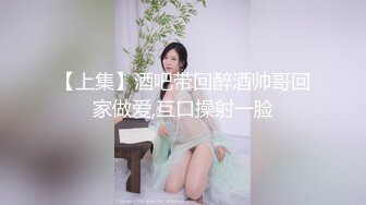 【上集】酒吧带回醉酒帅哥回家做爱,互口操射一脸