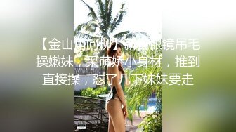 【金山角问柳】新晋眼镜吊毛操嫩妹，呆萌娇小身材，推到直接操，怼了几下妹妹要走