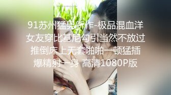 91苏州猛男新作-极品混血洋女友穿比基尼勾引当然不放过 推倒床上无套啪啪一顿猛插 爆精射一身 高清1080P版