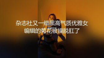 杂志社又一细黑高气质优雅女编辑的菊花被操脱肛了