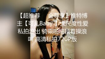 【超推荐❤️会尊享】推特博主【可儿Baby 】大尺度性爱私拍流出 骑乘啪啪顶着操浪叫 高清私拍720P版