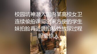 校园坑神潜入国内某高校女卫连续偸拍课间出来方便的学生妹拍脸再近景拍私处放尿过程胆量惊人