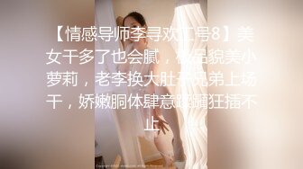 【情感导师李寻欢工号8】美女干多了也会腻，极品貌美小萝莉，老李换大肚子兄弟上场干，娇嫩胴体肆意蹂躏狂插不止