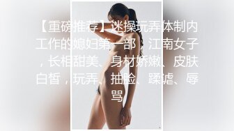 【重磅推荐】迷操玩弄体制内工作的媳妇第一部，江南女子，长相甜美、身材娇嫩、皮肤白皙，玩弄、抽脸、蹂谑、辱骂