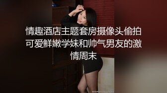 情趣酒店主题套房摄像头偷拍可爱鲜嫩学妹和帅气男友的激情周末