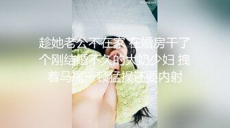 趁她老公不在家 在婚房干了个刚结婚不久的大奶少妇 拽着马尾一顿猛操还要内射