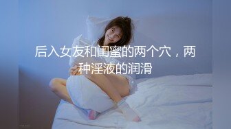 后入女友和闺蜜的两个穴，两种淫液的润滑