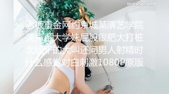 老板重金网约京城某演艺学院美声系大学妹屁股很肥大打桩太猛干的大叫还问男人射精时什么感觉对白刺激1080P原版